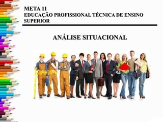 META 11
EDUCAÇÃO PROFISSIONAL TÉCNICA DE ENSINO
SUPERIOR
ANÁLISE SITUACIONAL
 