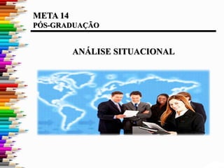 META 14
PÓS-GRADUAÇÃO
ANÁLISE SITUACIONAL
 