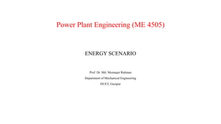 Power Plant Engineering (ME 4505)
ENERGY SCENARIO
Prof. Dr. Md. Mostaqur Rahman
Department of Mechanical Engineering
DUET, Gazipur
 