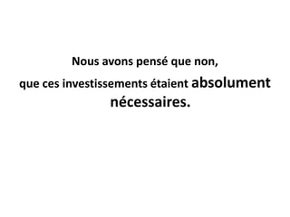 Nous avons pensé que non,
que ces investissements étaient absolument

nécessaires.

 