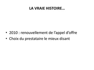 LA VRAIE HISTOIRE…

• 2010 : renouvellement de l’appel d’offre
• Choix du prestataire le mieux disant

 