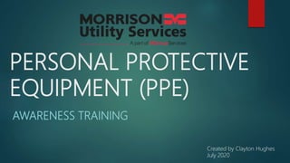PERSONAL PROTECTIVE
EQUIPMENT (PPE)
AWARENESS TRAINING
Created by Clayton Hughes
July 2020
 