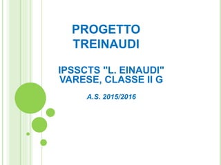PROGETTO
TREINAUDI
IPSSCTS "L. EINAUDI"
VARESE, CLASSE II G
A.S. 2015/2016
 