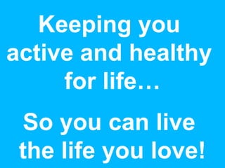 Keeping you
active and healthy
for life…
So you can live
the life you love!
 