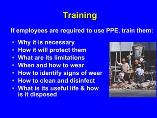 Training Why it is necessary How it will protect them What are its limitations When and how to wear How to identify signs of wear How to clean and disinfect  What is its useful life & how is it disposed If employees are required to use PPE, train them: 
