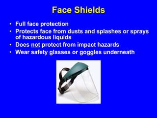 Face Shields Full face protection Protects face from dusts and splashes or sprays of hazardous liquids Does  not  protect from impact hazards Wear safety glasses or goggles underneath 