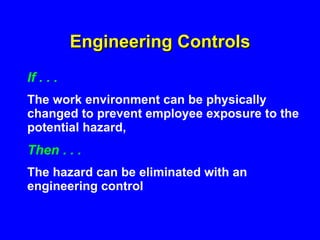 Engineering Controls If . . . The work environment can be physically changed to prevent employee exposure to the potential hazard, Then . . . The hazard can be eliminated with an engineering control 