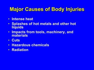 Major Causes of Body Injuries Intense heat Splashes of hot metals and other hot liquids Impacts from tools, machinery, and materials Cuts Hazardous chemicals Radiation 