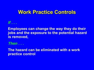 Work Practice Controls If . . . Employees can change the way they do their jobs and the exposure to the potential hazard is removed,   Then . . . The hazard can be eliminated with a work practice control 