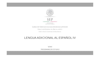 LENGUA ADICIONAL AL ESPAÑOL IV
SUBSECRETARÍA DE EDUCACIÓN MEDIA SUPERIOR
DIRECCIÓN GENERAL DEL BACHILLERATO
DIRECCIÓN DE COORDINACIÓN ACADÉMICA
OTORGA A:
(NOMBRE/S) (APELLIDO PATERNO) (APELLIDO
MATERNO)
LA PRESENTE
CONSTANCIA DE PARTICIPACIÓN
EN EL (CURSO O TALLER DE ACTUALIZACIÓN DOCENTE):
OMBRE DEL CURSO O TALLER DE FORMACIÓN O ACTUALIZACIÓN
CELEBRADO EN EL CENTRO DE ESTUDIOS DE BACHILLERATO (CLAVE, MUNICIPIO, ESTADO) DEL (PERIODO EN EL QUE SE
LLEVÓ A CABO DÍA, MES Y AÑO-), CON UNA DURACIÓN DE (CANTIDAD DE HORAS EMPLEADAS).
SERIE
PROGRAMAS DE ESTUDIO
 