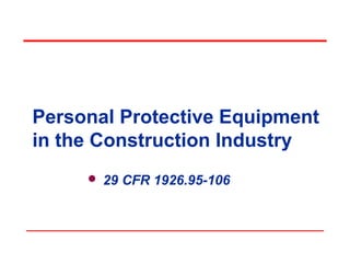 Personal Protective Equipment
in the Construction Industry
 29 CFR 1926.95-106

 