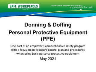 Donning & Doffing
Personal Protective Equipment
(PPE)
One part of an employer’s comprehensive safety program
with a focus on an exposure control plan and procedures
when using basic personal protective equipment
May 2021
 