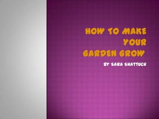 How To Make  Your Garden Grow	 By Sara Shattuck 