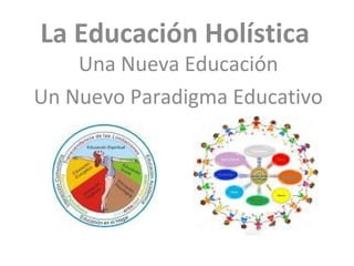 La Educació n Holística 
Una Nueva Educación 
Un Nuevo Paradigma Educativo 
 