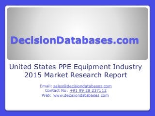 DecisionDatabases.com
United States PPE Equipment Industry
2015 Market Research Report
Email: sales@decisiondatabases.com
Contact No: +91 99 28 237112
Web: www.decisiondatabases.com
 