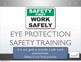 EYE PROTECTION
SAFETY TRAINING
It is our goal to provide a safe work
environment.
Safety is our ﬁrst priority.
Tuesday, April 16, 13
 