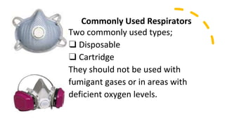 Commonly Used Respirators
Two commonly used types;
❑ Disposable
❑ Cartridge
They should not be used with
fumigant gases or in areas with
deficient oxygen levels.
 