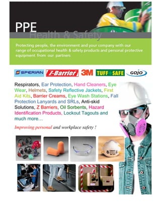 Respirators, Ear Protection, Hand Cleaners, Eye
Wear, Helmets, Safety Reflective Jackets, First
Aid Kits, Barrier Creams, Eye Wash Stations, Fall
Protection Lanyards and SRLs, Anti-skid
Solutions, Z Barriers, Oil Sorbents, Hazard
Identification Products, Lockout Tagouts and
much more…
Improving personal and workplace safety !
 