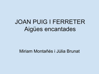 JOAN PUIG I FERRETER
Aigües encantades
Miriam Montañés i Júlia Brunat
 