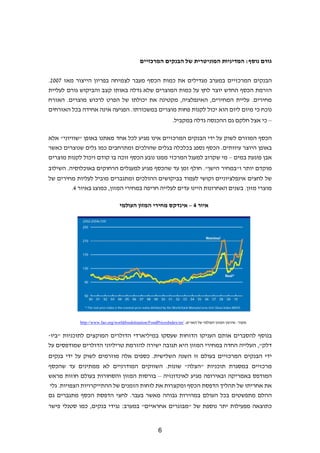 ‫גורם נוסף: המדיניות המוניטרית של הבנקים המרכזיים‬


‫הבנקים המרכזיים במערב מגדילים את כמות הכסף מעבר לצמיחה בפריון הייצור מאז 7002.‬
‫הזרמת הכסף החדש יוצר לחץ על כמות המוצרים שלא גדלה באותו קצב והביקוש גורם לעליית‬
‫מחירים. עליית המחירים, האינפלציה, מקטינה את יכולתו של הפרט לרכוש מוצרים. האזרח‬
‫נוכח כי מיום ליום הוא יכול לקנות פחות מוצרים במשכורתו. הפגיעה אינה אחידה בכל האזרחים‬
                                                               ‫– כי אצל חלקם גם ההכנסה גדלה במקביל.‬

‫הכסף המוזרם לשוק על ידי הבנקים המרכזיים אינו מגיע לכל אחד מאתנו באופן "שוויוני" אלא‬
‫באופן היוצר עיוותים. הכסף נספג בכלכלה בגלים שהולכים ומתרחבים כמו גלים שנוצרים כאשר‬
‫אבן פוגעת במים – מי שקרוב למעגל המרכזי ממנו נובע הכסף זוכה בו קודם ויכול לקנות מוצרים‬
‫מוקדם יותר ו"במחיר הישן". חולף זמן עד שהכסף מגיע למעגלים הרחוקים באוכלוסיה. השילוב‬
‫של לחצים אינפלציוניים וקושי לעמוד בביקושים ההולכים ומתגברים מוביל לעליות מחירים של‬
        ‫מוצרי מזון. בשנים האחרונות היינו עדים לעלייה חריפה במחירי המזון, כמוצג באיור 4.‬

                                 ‫איור 4 – אינדקס מחירי המזון העולמי‬




            ‫מקור: אירגון המזון העולמי של האו"ם, /‪http://www.fao.org/worldfoodsituation/FoodPricesIndex/en‬‬


‫בנוסף להסברים אותם העניקו הדוחות שעסקו במיליארדי הדולרים המוקצים לתוכניות "ביו-‬
‫דלק", העלייה החדה במחירי המזון היא תגובה ישירה להזרמת טריליוני הדולרים שמודפסים על‬
‫ידי הבנקים המרכזיים בעולם זו השנה השלישית. כספים אלה מוזרמים לשוק על ידי בנקים‬
‫מרכזיים במסגרת תוכניות "הצלה" שונות. השווקים המודרניים לא ממתינים עד שהכסף‬
‫המודפס באמריקה ובאירופה מגיע לאינדונזיה – בורסות המזון והסחורות בעולם חוזות מראש‬
‫את אחריתו של תהליך הדפסת הכסף ומקצרות את לוחות הזמנים של ההתייקרויות הצפויות. גלי‬
‫ההלם מתפשטים בכל העולם במהירות גבוהה מאשר בעבר. לחצי הדפסת הכסף מתגברים גם‬
‫כתוצאה מפעילות יתר נוספת של "מבוגרים אחראיים" במערב: נגידי בנקים, כמו סטנלי פישר‬


                                                       ‫6‬
 