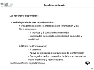 Beneficios de la web




Los recursos disponibles:

La web depende de dos departamentos:
       1-Vicegerencia de las Tecn...