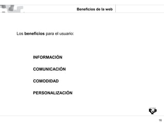 Beneficios de la web




Los beneficios para el usuario:




        INFORMACIÓN

        COMUNICACIÓN

        COMODIDAD
...