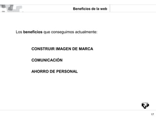 Beneficios de la web




Los beneficios que conseguimos actualmente:



        CONSTRUIR IMAGEN DE MARCA

        COMUNIC...