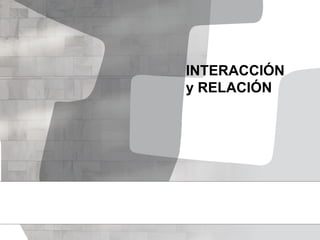 INTERACCIÓN
y RELACIÓN
 