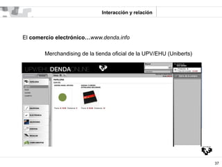 Interacción y relación




El comercio electrónico…www.denda.info

       Merchandising de la tienda oficial de la UPV/EHU...