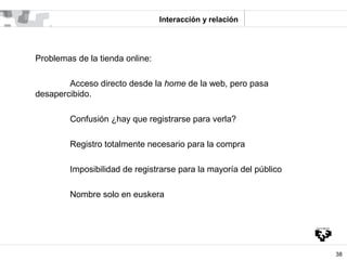 Interacción y relación




Problemas de la tienda online:

        Acceso directo desde la home de la web, pero pasa
desap...