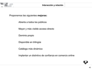 Interacción y relación




Proponemos las siguientes mejoras:

        Abierta a todos los públicos

        Mayor y más v...