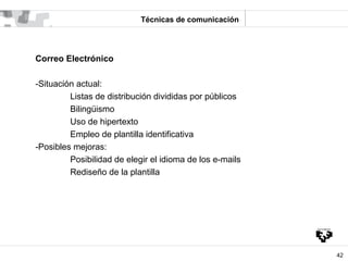 Técnicas de comunicación




Correo Electrónico

-Situación actual:
         Listas de distribución divididas por públicos...