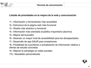 Técnicas de comunicación




Listado de prioridades en la mejora de la web y comunicación

•1.- Información y herramientas...