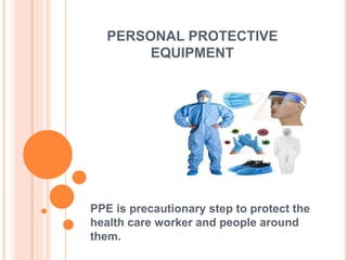 PERSONAL PROTECTIVE
EQUIPMENT
PPE is precautionary step to protect the
health care worker and people around
them.
 