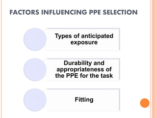FACTORS INFLUENCING PPE SELECTION
Types of anticipated
exposure
Durability and
appropriateness of
the PPE for the task
Fitting
 