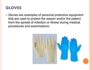 GLOVES
 Gloves are examples of personal protective equipment
that are used to protect the wearer and/or the patient
from the spread of infection or illness during medical
procedures and examinations.
 