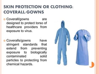 SKIN PROTECTION OR CLOTHING:
COVERALL/GOWNS
 Coverall/gowns are
designed to protect torso of
healthcare providers from
exposure to virus.
 Coveralls/gowns have
stringent standards that
extend from preventing
exposure to biologically
contaminated solid
particles to protecting from
chemical hazards.
 