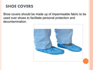 SHOE COVERS
Shoe covers should be made up of impermeable fabric to be
used over shoes to facilitate personal protection and
decontamination.
 
