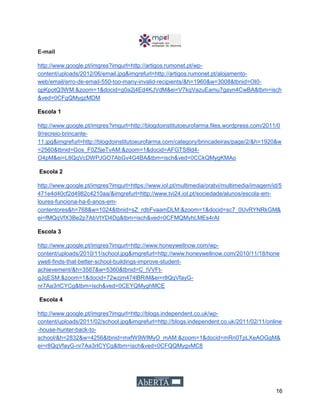16
E-mail
http://www.google.pt/imgres?imgurl=http://artigos.rumonet.pt/wp-
content/uploads/2012/06/email.jpg&imgrefurl=http://artigos.rumonet.pt/alojamento-
web/email/erro-de-email-550-too-many-invalid-recipients/&h=1960&w=3008&tbnid=OI0-
qpKpotQ3WM:&zoom=1&docid=g0a2j4Ed4KJVdM&ei=V7kqVazuEamu7gayn4CwBA&tbm=isch
&ved=0CFgQMygzMDM
Escola 1
http://www.google.pt/imgres?imgurl=http://blogdoinstitutoeurofarma.files.wordpress.com/2011/0
9/recreio-brincante-
11.jpg&imgrefurl=http://blogdoinstitutoeurofarma.com/category/brincadeiras/page/2/&h=1920&w
=2560&tbnid=Gos_F0Z5jeTvAM:&zoom=1&docid=AFGTS8ld4-
O4pM&ei=L8QqVcDWPJGO7AbGv4G4BA&tbm=isch&ved=0CCkQMygKMAo
Escola 2
http://www.google.pt/imgres?imgurl=https://www.iol.pt/multimedia/oratvi/multimedia/imagem/id/5
471e4d40cf2d4982c4210aa/&imgrefurl=http://www.tvi24.iol.pt/sociedade/alunos/escola-em-
loures-funciona-ha-6-anos-em-
contentores&h=768&w=1024&tbnid=sZ_rdbFvaamDLM:&zoom=1&docid=sc7_0UvRYNRkGM&
ei=fMQqVfX3Be2p7AbVtYD4Dg&tbm=isch&ved=0CFMQMyhLMEs4rAI
Escola 3
http://www.google.pt/imgres?imgurl=http://www.honeywellnow.com/wp-
content/uploads/2010/11/school.jpg&imgrefurl=http://www.honeywellnow.com/2010/11/18/hone
ywell-finds-that-better-school-buildings-improve-student-
achievement/&h=3587&w=5360&tbnid=C_lVVFt-
gJqESM:&zoom=1&docid=72wzjm474lBRiM&ei=r8QqVfayG-
nr7Aa3rICYCg&tbm=isch&ved=0CEYQMyghMCE
Escola 4
http://www.google.pt/imgres?imgurl=http://blogs.independent.co.uk/wp-
content/uploads/2011/02/school.jpg&imgrefurl=http://blogs.independent.co.uk/2011/02/11/online
-house-hunter-back-to-
school/&h=2832&w=4256&tbnid=mxfW9WIMyO_mAM:&zoom=1&docid=mRn0TpLXeAOGgM&
ei=r8QqVfayG-nr7Aa3rICYCg&tbm=isch&ved=0CFQQMygvMC8
 