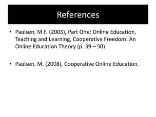 ReferencesPaulsen, M.F. (2003), Part One: Online Education, Teaching and Learning, Cooperative Freedom: An Online Education Theory (p. 39 – 50)Paulsen, M. (2008), Cooperative Online Education. 
