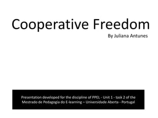 Cooperative Freedom By Juliana Antunes Presentation developed for the discipline of PPEL - Unit 1 - task 2 of the Mestrado de Pedagogia do E-learning – UniversidadeAberta - Portugal 