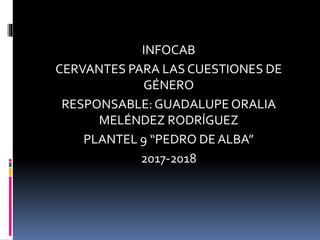 INFOCAB
CERVANTES PARA LAS CUESTIONES DE
GÉNERO
RESPONSABLE:GUADALUPEORALIA
MELÉNDEZ RODRÍGUEZ
PLANTEL 9 “PEDRO DE ALBA”
2017-2018
 