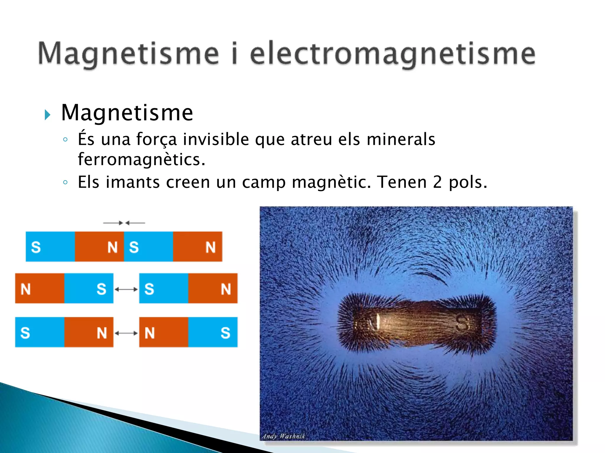  Magnetisme
◦ És una força invisible que atreu els minerals
ferromagnètics.
◦ Els imants creen un camp magnètic. Tenen 2 pols.
 