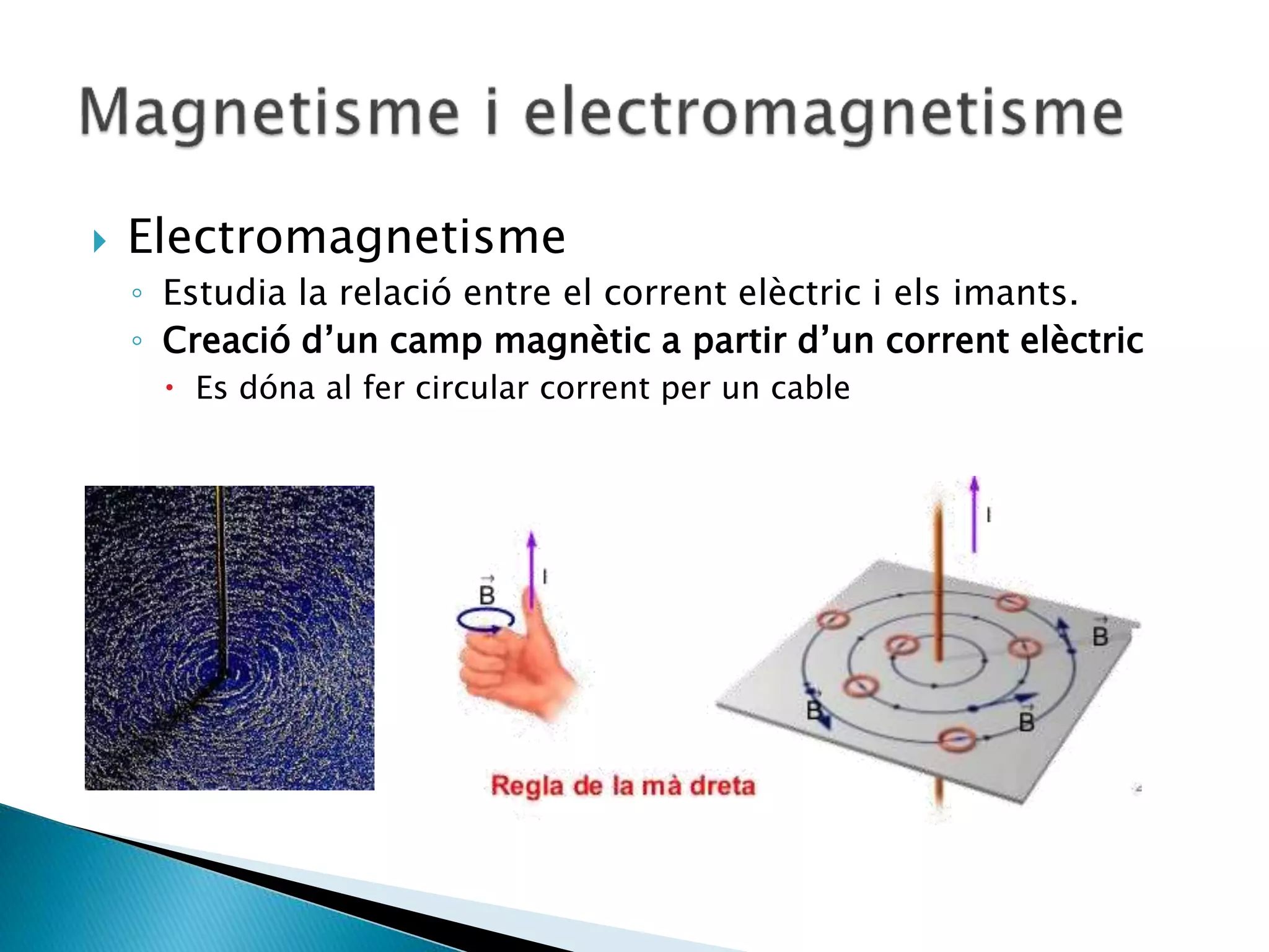  Electromagnetisme
◦ Estudia la relació entre el corrent elèctric i els imants.
◦ Creació d’un camp magnètic a partir d’un corrent elèctric
 Es dóna al fer circular corrent per un cable
 