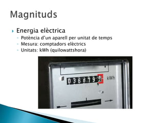  Energia elèctrica
◦ Potència d’un aparell per unitat de temps
◦ Mesura: comptadors elèctrics
◦ Unitats: kWh (quilowattshora)
 