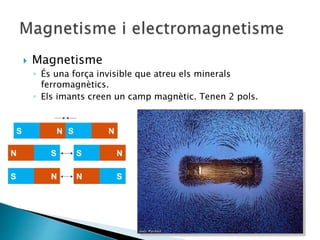  Magnetisme
◦ És una força invisible que atreu els minerals
ferromagnètics.
◦ Els imants creen un camp magnètic. Tenen 2 pols.
 