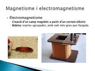  Electromagnetisme
◦ Creació d’un camp magnètic a partir d’un corrent elèctric
◦ Bobina: espires agrupades, amb radi més gran que llargada
 