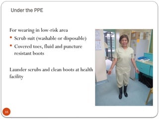 Under the PPE
16
For wearing in low-risk area
 Scrub suit (washable or disposable)
 Covered toes, fluid and puncture
resistant boots
Launder scrubs and clean boots at health
facility
 