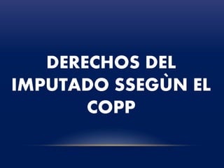 DERECHOS DEL
IMPUTADO SSEGÙN EL
COPP
 
