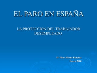 EL PARO EN ESPAÑA LA PROTECCION DEL TRABAJADOR DESEMPLEADO  Mª Pilar Menor Sánchez Enero 2010 
